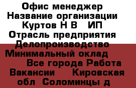 Офис-менеджер › Название организации ­ Куртов Н.В., ИП › Отрасль предприятия ­ Делопроизводство › Минимальный оклад ­ 25 000 - Все города Работа » Вакансии   . Кировская обл.,Соломинцы д.